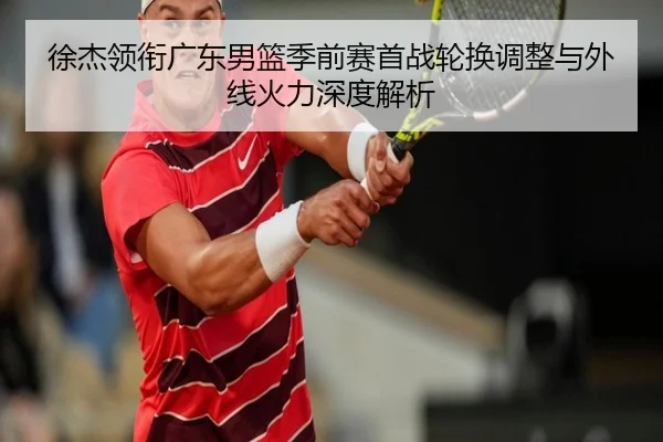 徐杰领衔广东男篮季前赛首战轮换调整与外线火力深度解析